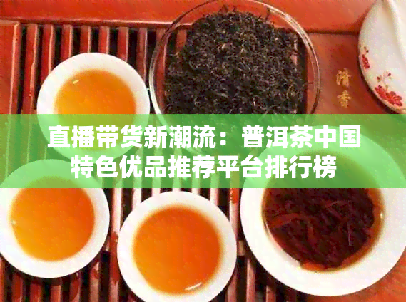 直播带货新潮流：普洱茶中国特色优品推荐平台排行榜