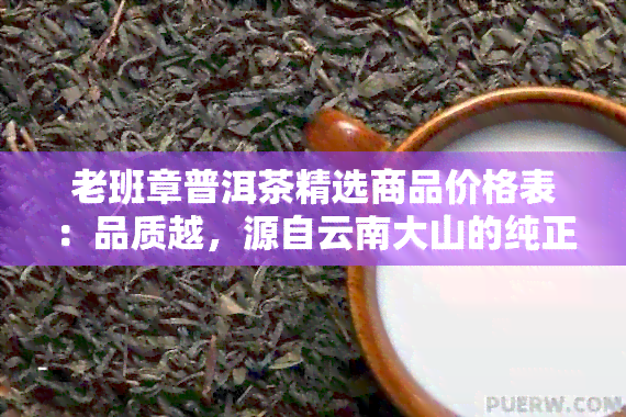 老班章普洱茶精选商品价格表：品质越，源自云南大山的纯正之味