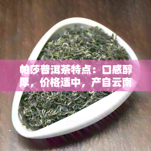 帕莎普洱茶特点：口感醇厚，价格适中，产自云南茶区。