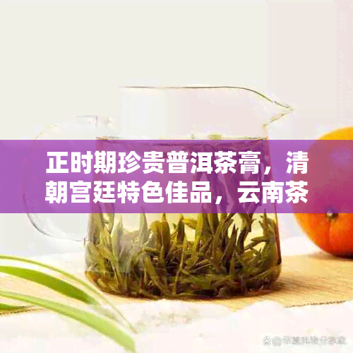 正时期珍贵普洱茶膏，清朝宫廷特色佳品，云南茶叶批发价