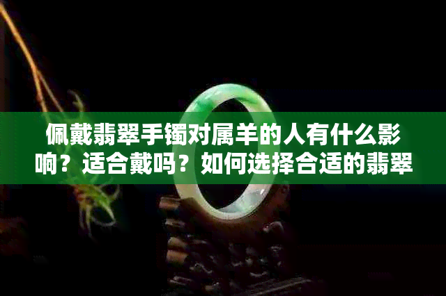 佩戴翡翠手镯对属羊的人有什么影响？适合戴吗？如何选择合适的翡翠手镯？