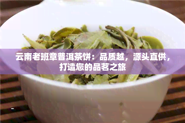 云南老班章普洱茶饼：品质越，源头直供，打造您的品茗之旅