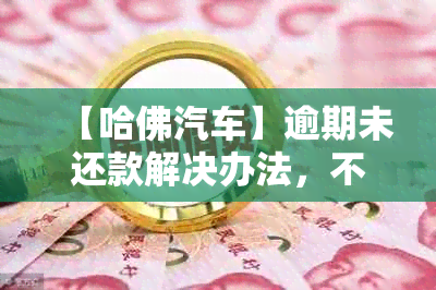 【哈佛汽车】逾期未还款解决办法，不还钱怎么办理？