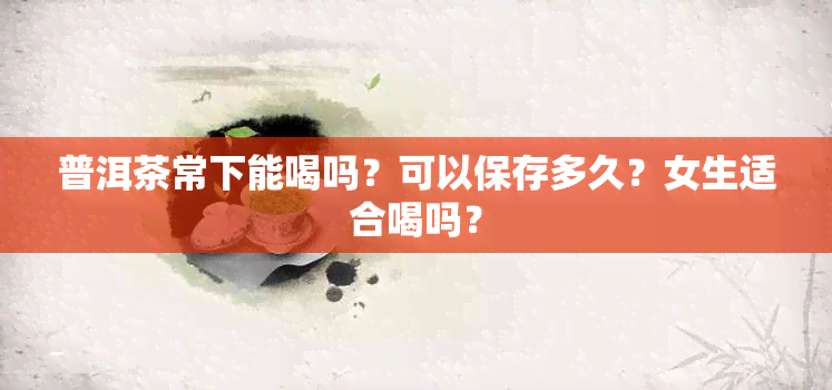 普洱茶常下能喝吗？可以保存多久？女生适合喝吗？