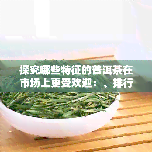 探究哪些特征的普洱茶在市场上更受欢迎：、排行榜、推荐还是其他因素？