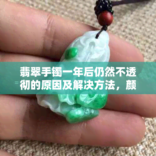 翡翠手镯一年后仍然不透彻的原因及解决方法，颜色保持佳的技巧分享