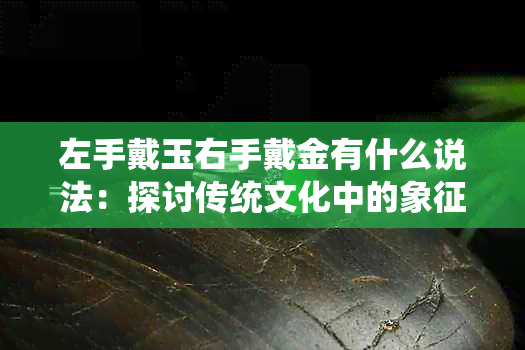 左手戴玉右手戴金有什么说法：探讨传统文化中的象征意义