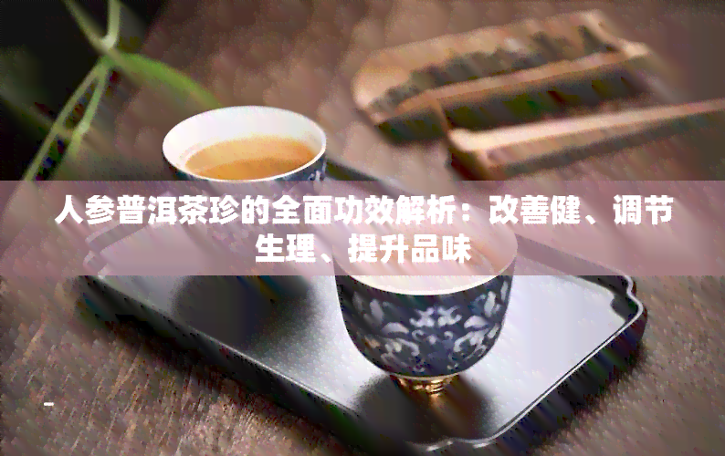 人参普洱茶珍的全面功效解析：改善健、调节生理、提升品味