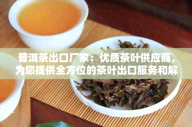 普洱茶出口厂家：优质茶叶供应商，为您提供全方位的茶叶出口服务和解决方案