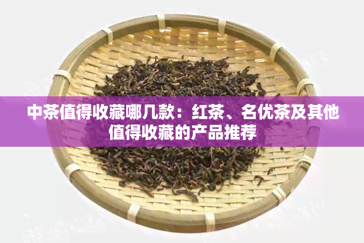 中茶值得收藏哪几款：红茶、名优茶及其他值得收藏的产品推荐