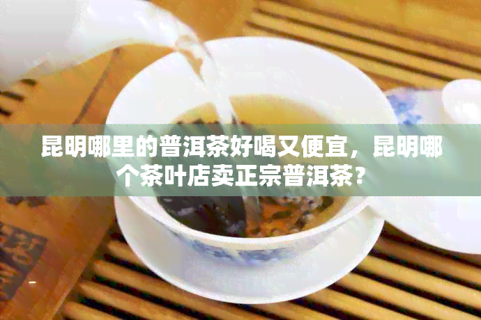 昆明哪里的普洱茶好喝又便宜，昆明哪个茶叶店卖正宗普洱茶？