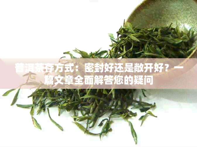 普洱茶存方式：密封好还是敞开好？一篇文章全面解答您的疑问