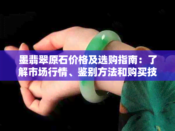 墨翡翠原石价格及选购指南：了解市场行情、鉴别方法和购买技巧