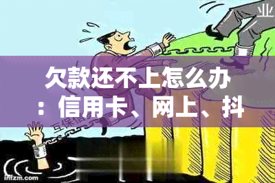 欠款还不上怎么办：信用卡、网上、抖音、平台及生意亏本处理方法