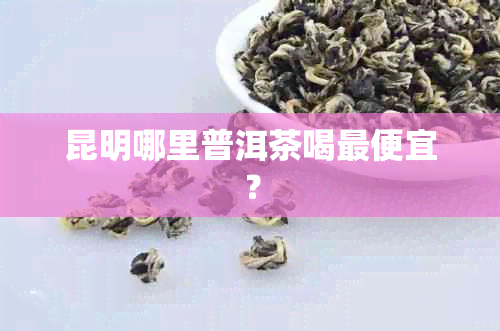 昆明哪里普洱茶喝更便宜？