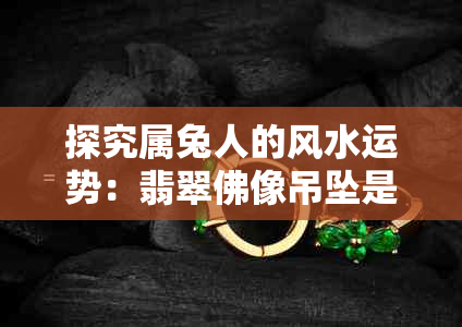 探究属兔人的风水运势：翡翠佛像吊坠是否为更佳选择？