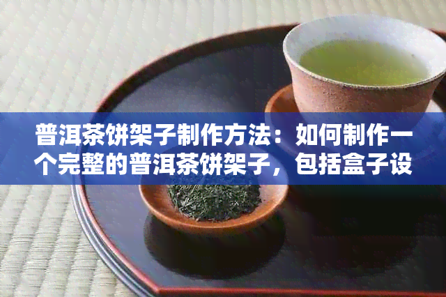 普洱茶饼架子制作方法：如何制作一个完整的普洱茶饼架子，包括盒子设计。