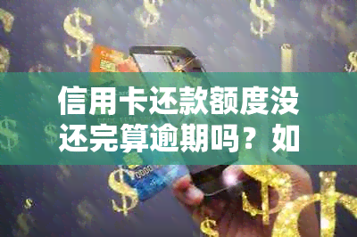 信用卡还款额度没还完算逾期吗？如何处理？剩余额度还款方法是什么？