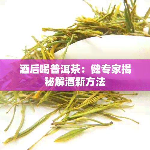 后喝普洱茶：健专家揭秘解新方法