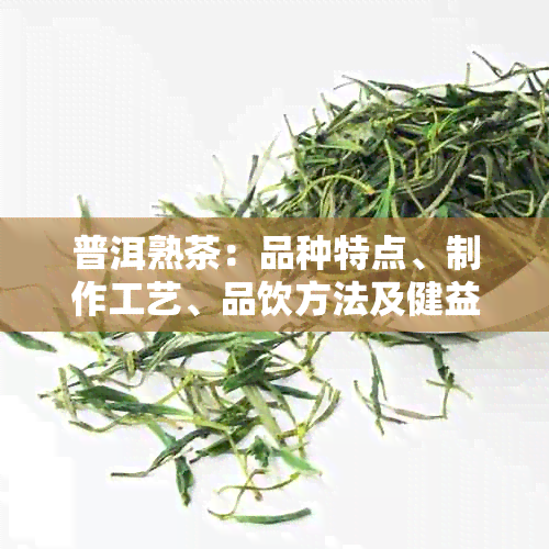 普洱熟茶：品种特点、制作工艺、品饮方法及健益处全面解析