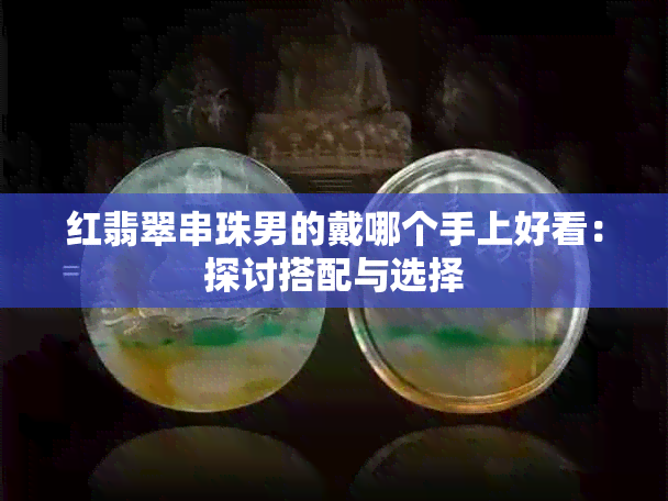 红翡翠串珠男的戴哪个手上好看：探讨搭配与选择