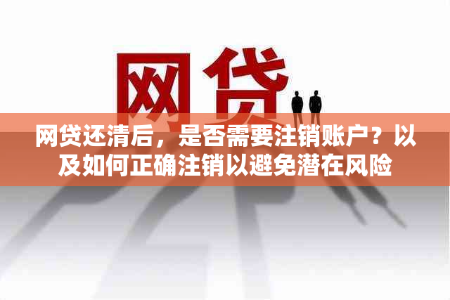 网贷还清后，是否需要注销账户？以及如何正确注销以避免潜在风险