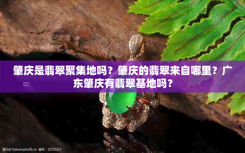 肇庆是翡翠聚集地吗？肇庆的翡翠来自哪里？广东肇庆有翡翠基地吗？