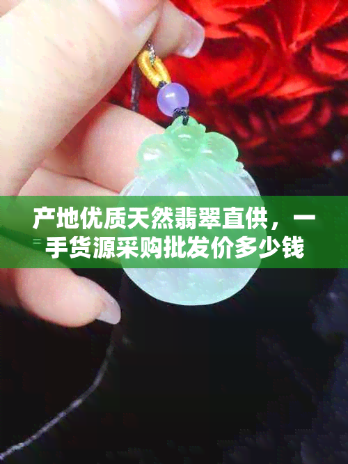 产地优质天然翡翠直供，一手货源采购批发价多少钱？