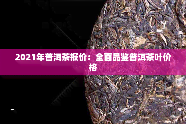 2021年普洱茶报价：全面品鉴普洱茶叶价格