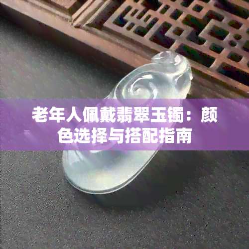 老年人佩戴翡翠玉镯：颜色选择与搭配指南