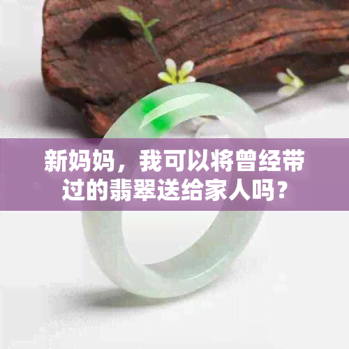 新妈妈，我可以将曾经带过的翡翠送给家人吗？