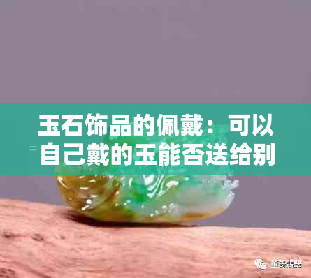 玉石饰品的佩戴：可以自己戴的玉能否送给别人？是否合适？