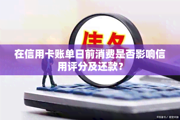 在信用卡账单日前消费是否影响信用评分及还款？