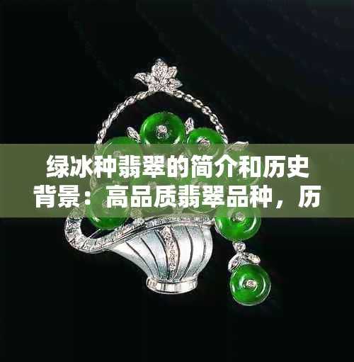 绿冰种翡翠的简介和历史背景：高品质翡翠品种，历史悠久，价格昂贵。