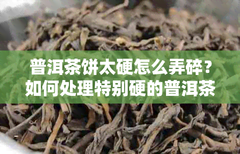 普洱茶饼太硬怎么弄碎？如何处理特别硬的普洱茶饼？