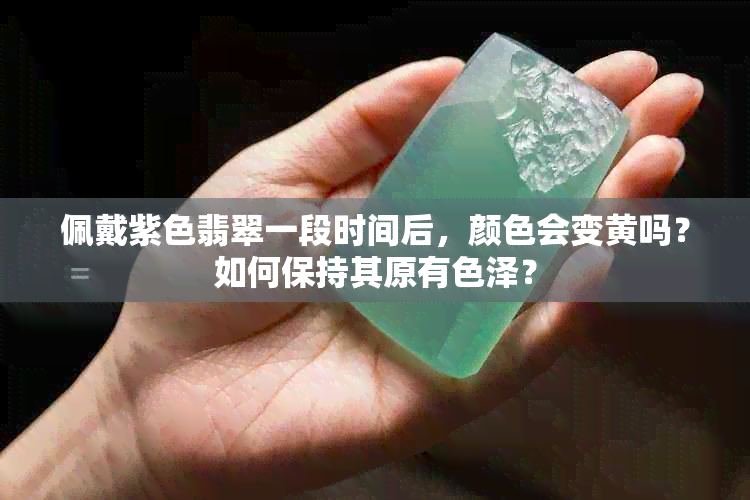 佩戴紫色翡翠一段时间后，颜色会变黄吗？如何保持其原有色泽？