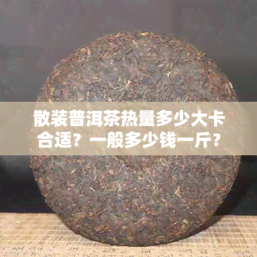 散装普洱茶热量多少大卡合适？一般多少钱一斤？