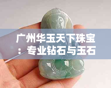 广州华玉天下珠宝：专业钻石与玉石饰品批发零售企业