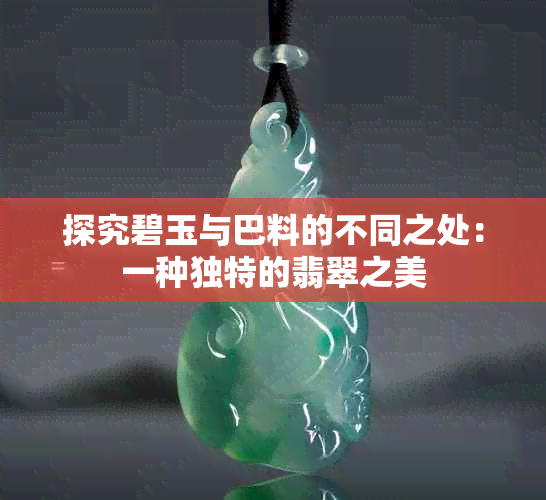 探究碧玉与巴料的不同之处：一种独特的翡翠之美