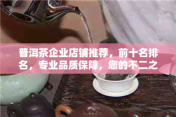 普洱茶企业店铺推荐，前十名排名，专业品质保障，您的不二之选！