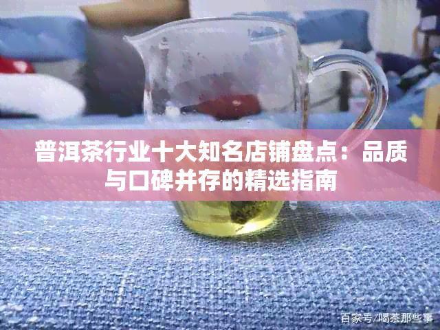 普洱茶行业十大知名店铺盘点：品质与口碑并存的精选指南