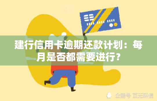 建行信用卡逾期还款计划：每月是否都需要进行？