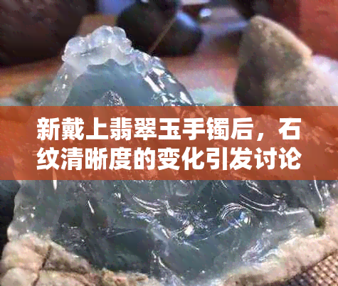 新戴上翡翠玉手镯后，石纹清晰度的变化引发讨论