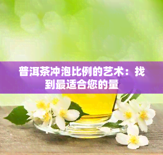 普洱茶冲泡比例的艺术：找到最适合您的量