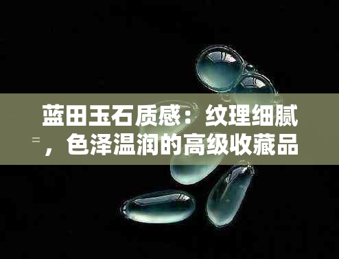 蓝田玉石质感：纹理细腻，色泽温润的高级收藏品鉴别指南