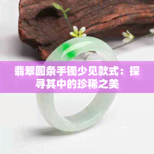 翡翠圆条手镯少见款式：探寻其中的珍稀之美