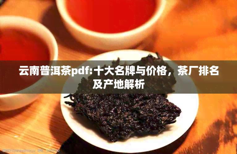 云南普洱茶pdf:十大名牌与价格，茶厂排名及产地解析