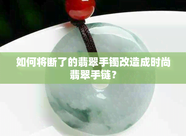 如何将断了的翡翠手镯改造成时尚翡翠手链？