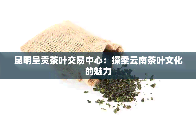 昆明呈贡茶叶交易中心：探索云南茶叶文化的魅力