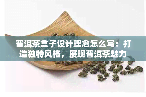 普洱茶盒子设计理念怎么写：打造独特风格，展现普洱茶魅力